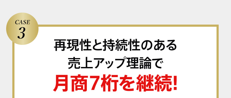 CASE3 再現性と持続性のある売上アップ理論で月商7桁を継続!