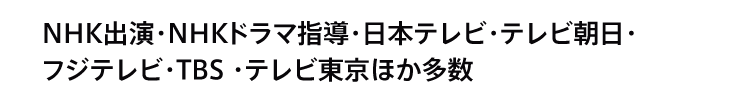 NHK出演・NHKドラマ指導・日本テレビ・テレビ朝日・フジテレビ・TBS ・テレビ東京ほか多数