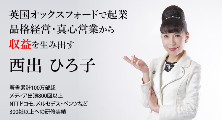 英国オックスフォードで起業 品格経営・真心営業から収益を生み出す　西出 ひろ子　著書累計100万部超メディア出演800回以上NTTドコモ、メルセデス・ベンツなど300社以上への研修実績