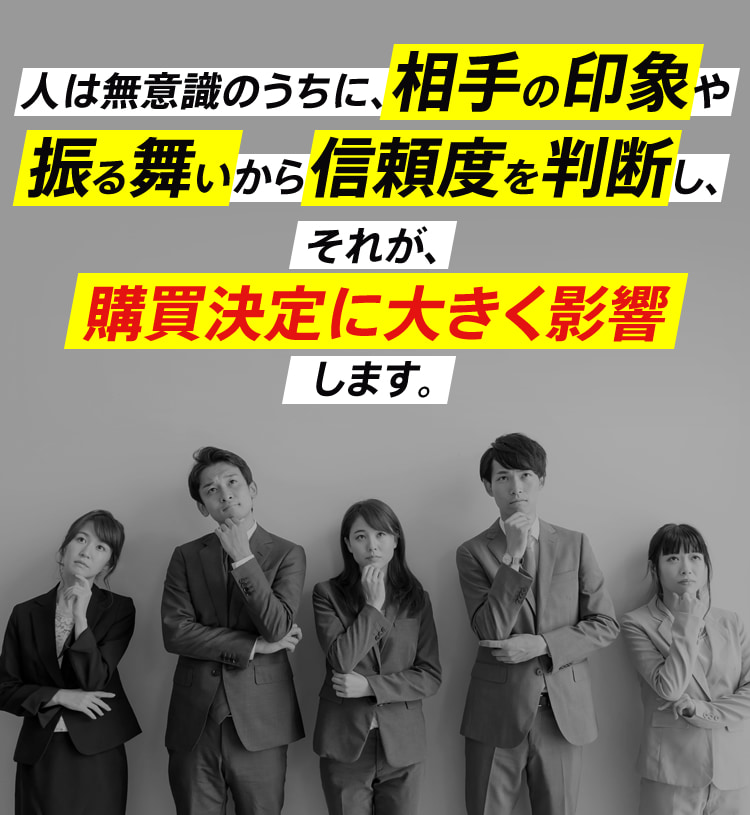 人は無意識のうちに、相手の印象や振る舞いから信頼度を判断し、それが、購買決定に大きく影響します。