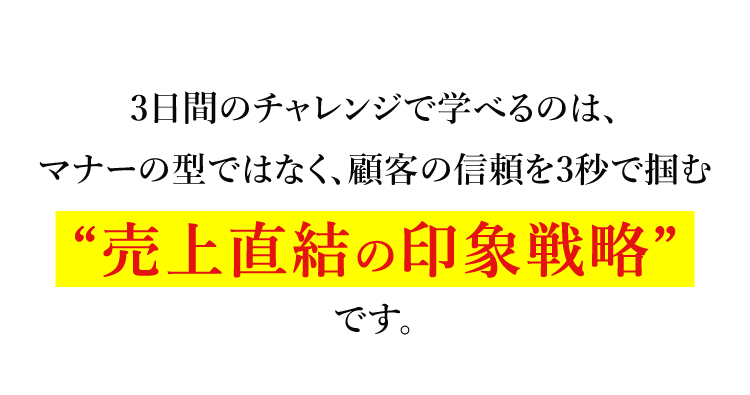 3日間のチャレンジで学べるのは、マナーの型ではなく、顧客の信頼を3秒で掴む“売上直結の印象戦略”です。