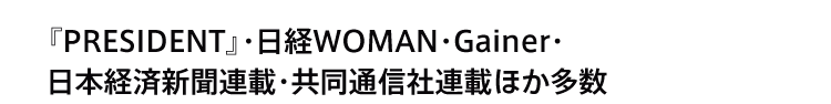 『PRESIDENT』・日経WOMAN・Gainer・日本経済新聞連載・共同通信社連載ほか多数