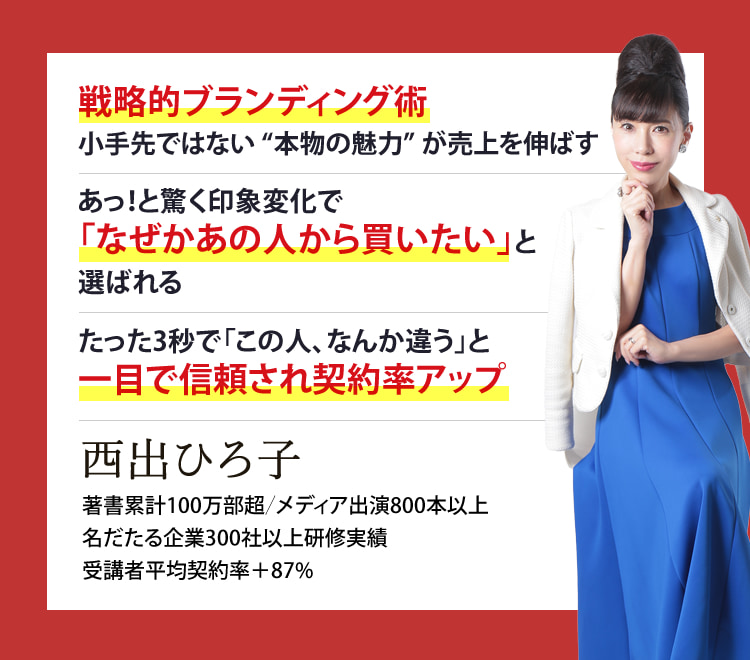 戦略的ブランディング術小手先ではない “本物の魅力” が売上を伸ばす　あっ！と驚く印象変化で「なぜかあの人から買いたい」と選ばれる　たった3秒で「この人、なんか違う」と一目で信頼され契約率アップ　西出ひろ子 著書累計100万部超／メディア出演800本以上名だたる企業300社以上研修実績受講者平均契約率＋87%