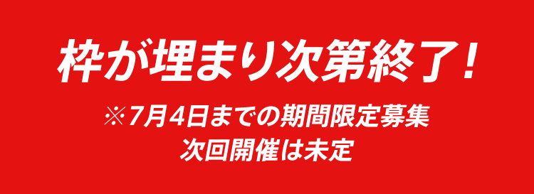 枠が埋まり次第終了！ ※7月4日までの期間限定募集 次回開催は未定