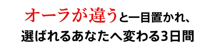 オーラが違うと一目置かれ、選ばれるあなたへ変わる3日間