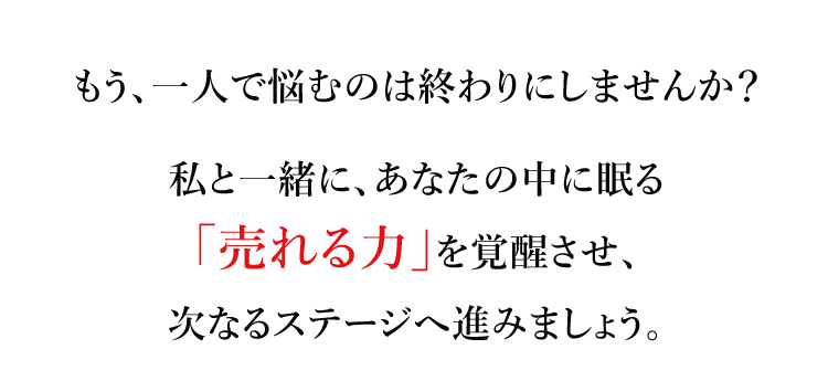 もう、一人で悩むのは終わりにしませんか？私と一緒に、あなたの中に眠る「売れる力」を覚醒させ、次なるステージへ進みましょう。